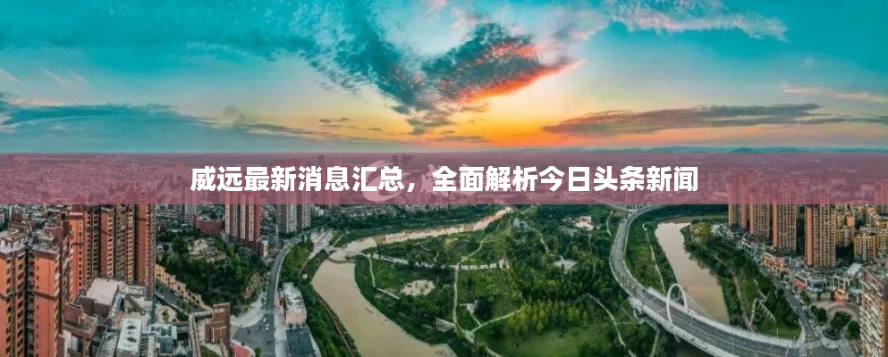 威远最新消息汇总,全面解析今日头条新闻