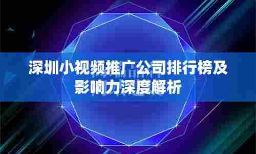 深圳小视频推广公司排行榜及影响力深度解析
