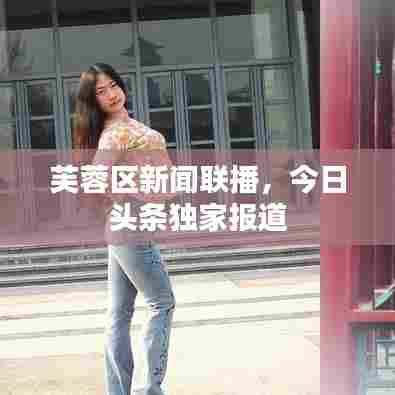 芙蓉区新闻联播,今日头条独家报道