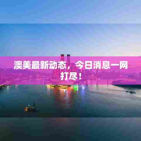 澳美最新动态，今日消息一网打尽！