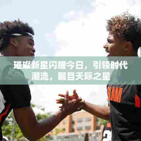 璀璨新星闪耀今日,引领时代潮流,瞩目天际之星
