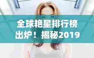 全球艳星排行榜出炉！揭秘2019年最闪耀的明星榜单