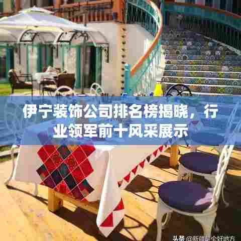 伊宁装饰公司排名榜揭晓,行业领军前十风采展示