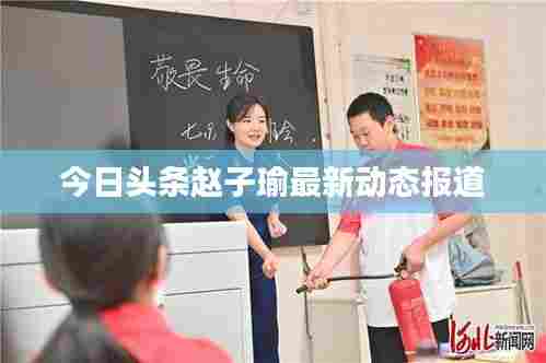 今日头条赵子瑜最新动态报道