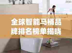 全球智能马桶品牌排名榜单揭晓！这些企业领跑智能卫浴市场！