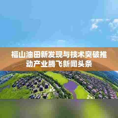 福山油田新发现与技术突破推动产业腾飞新闻头条