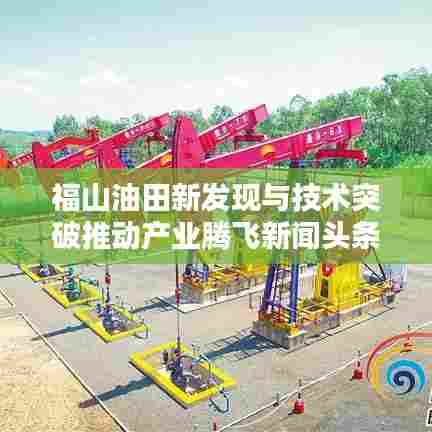 福山油田新发现与技术突破推动产业腾飞新闻头条