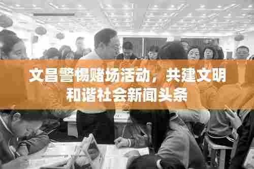 文昌警惕赌场活动,共建文明和谐社会新闻头条