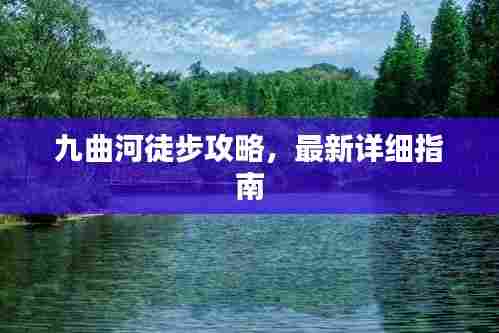 九曲河徒步攻略，最新详细指南