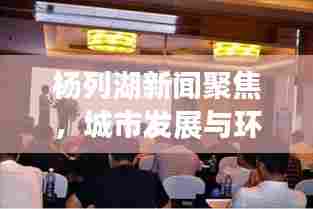 杨列湖新闻聚焦,城市发展与环境保护和谐共进,共创绿色未来