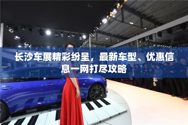 长沙车展精彩纷呈,最新车型、优惠信息一网打尽攻略