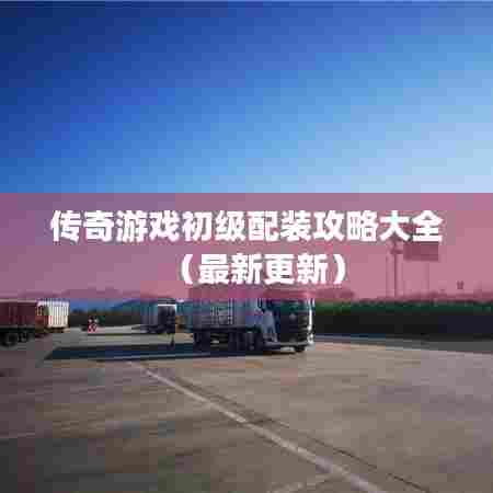 传奇游戏初级配装攻略大全(最新更新)