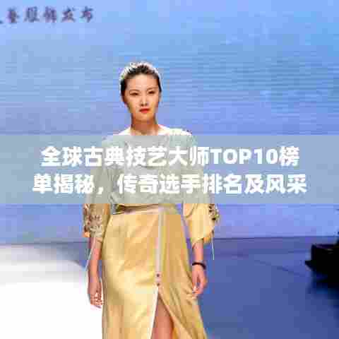 全球古典技艺大师TOP10榜单揭秘,传奇选手排名及风采展示