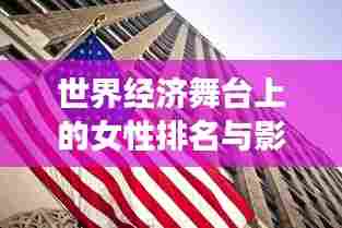 世界经济舞台上的女性排名与影响力解析