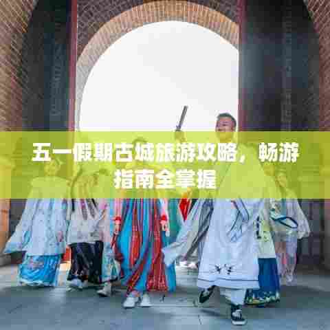 五一假期古城旅游攻略,畅游指南全掌握
