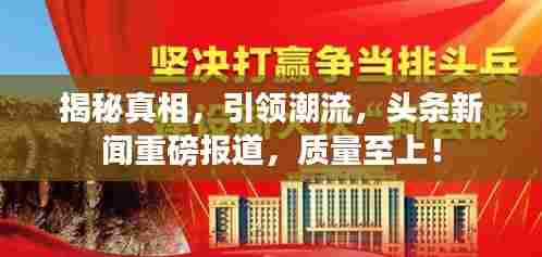 揭秘真相,引领潮流,头条新闻重磅报道,质量至上!