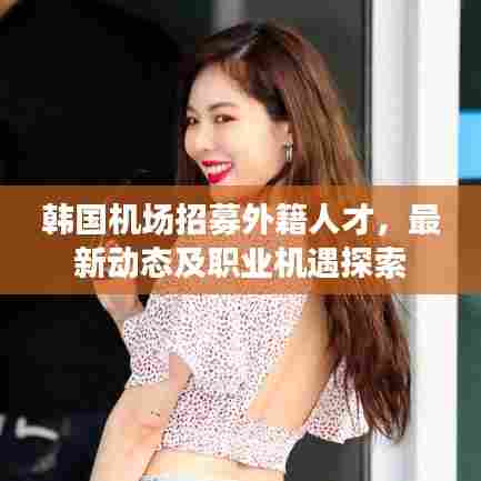 韩国机场招募外籍人才,最新动态及职业机遇探索