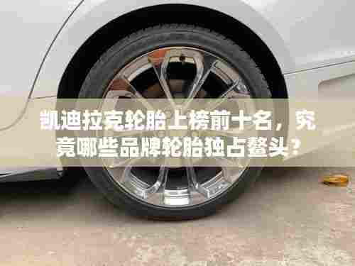 凯迪拉克轮胎上榜前十名,究竟哪些品牌轮胎独占鳌头?