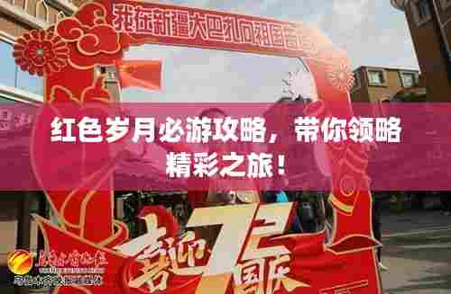 红色岁月必游攻略,带你领略精彩之旅!