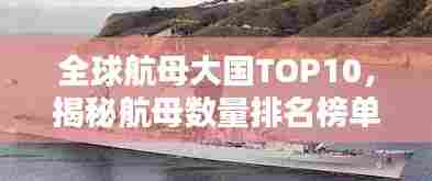 全球航母大国TOP10,揭秘航母数量排名榜单