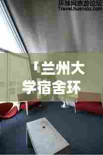 「兰州大学宿舍环境大解析，百度权威解读！」