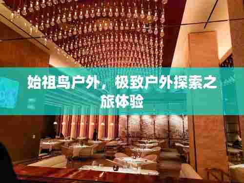 始祖鸟户外，极致户外探索之旅体验