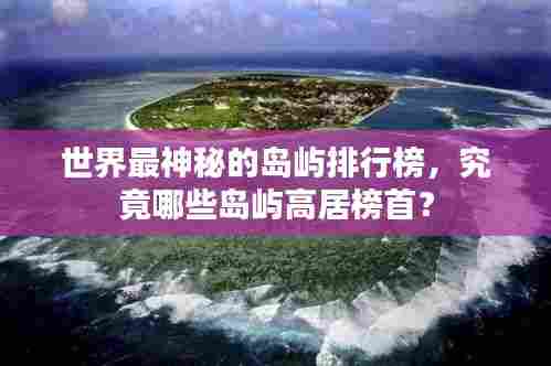 世界最神秘的岛屿排行榜,究竟哪些岛屿高居榜首?