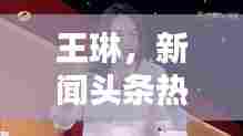 王琳，新闻头条热议焦点
