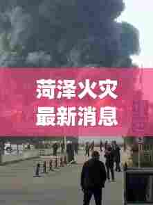 菏泽火灾最新消息，现场情况、救援进展及影响概述