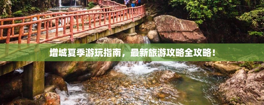 增城夏季游玩指南,最新旅游攻略全攻略!