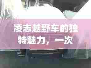 凌志越野车的独特魅力,一次百度带你探索的冒险之旅