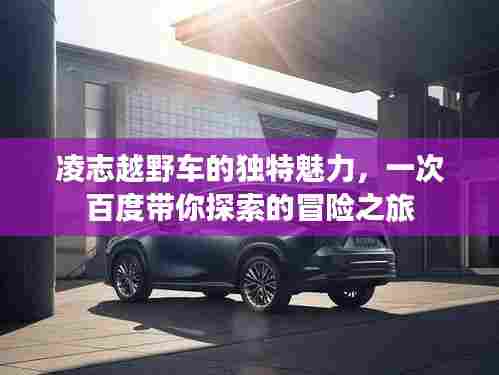 凌志越野车的独特魅力,一次百度带你探索的冒险之旅