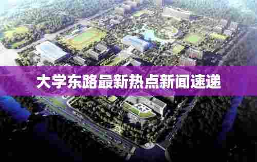 大学东路最新热点新闻速递