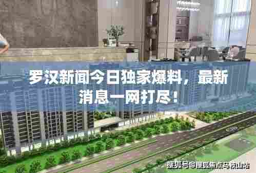 罗汉新闻今日独家爆料，最新消息一网打尽！