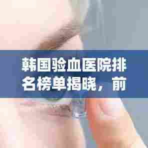 韩国验血医院排名榜单揭晓,前十名医院大揭秘!