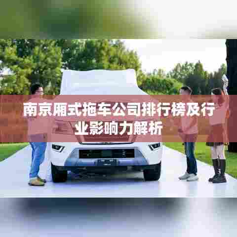 南京厢式拖车公司排行榜及行业影响力解析