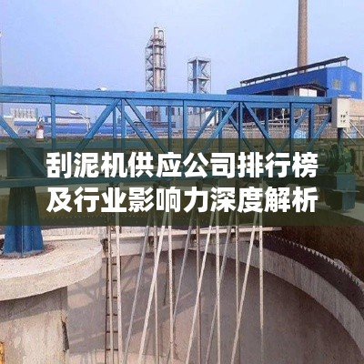 刮泥机供应公司排行榜及行业影响力深度解析