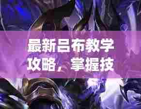 最新吕布教学攻略,掌握技巧,称霸战场!