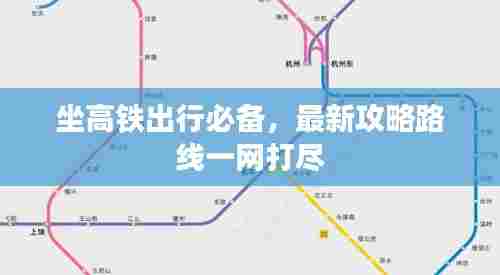 坐高铁出行必备,最新攻略路线一网打尽