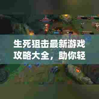 生死狙击最新游戏攻略大全,助你轻松登顶!