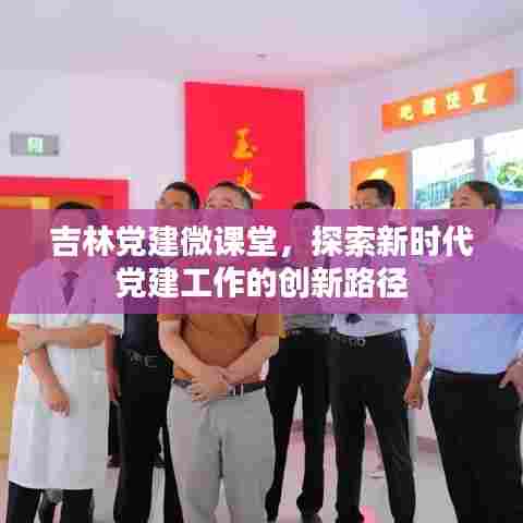 吉林党建微课堂，探索新时代党建工作的创新路径