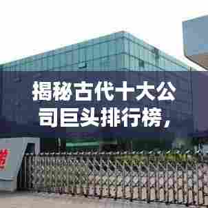 揭秘古代十大公司巨头排行榜,历史商业传奇不容错过!