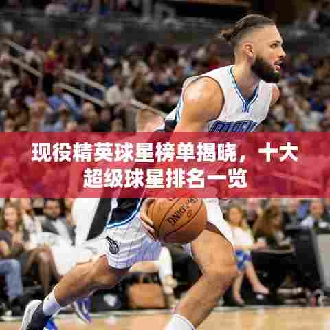 现役精英球星榜单揭晓,十大超级球星排名一览