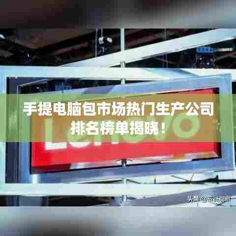 手提电脑包市场热门生产公司排名榜单揭晓!