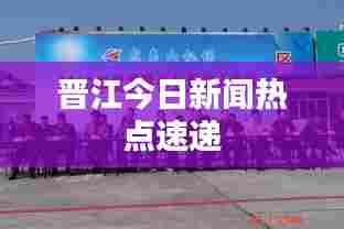 晋江今日新闻热点速递