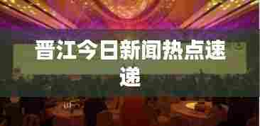 晋江今日新闻热点速递