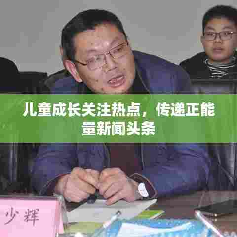 儿童成长关注热点,传递正能量新闻头条