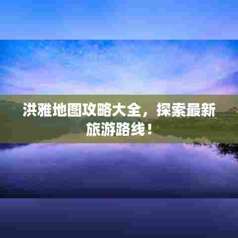 洪雅地图攻略大全,探索最新旅游路线!