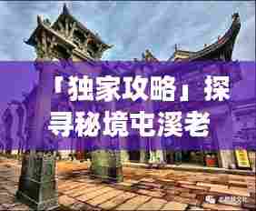 「独家攻略」探寻秘境屯溪老村之旅