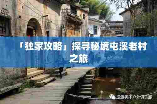 「独家攻略」探寻秘境屯溪老村之旅